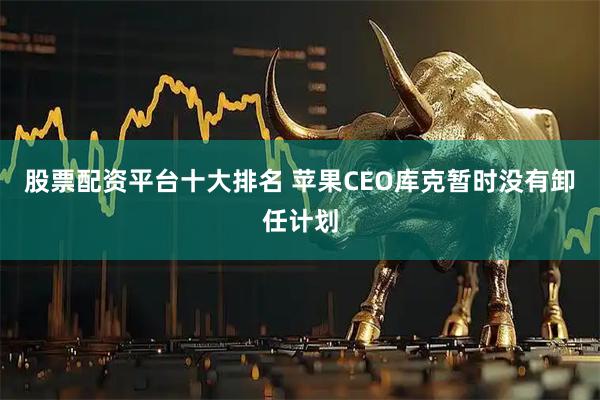股票配资平台十大排名 苹果CEO库克暂时没有卸任计划