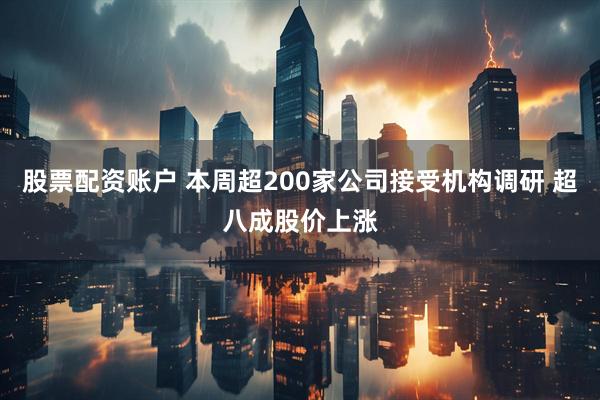 股票配资账户 本周超200家公司接受机构调研 超八成股价上涨