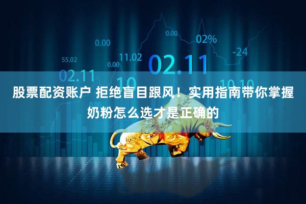 股票配资账户 拒绝盲目跟风！实用指南带你掌握奶粉怎么选才是正确的