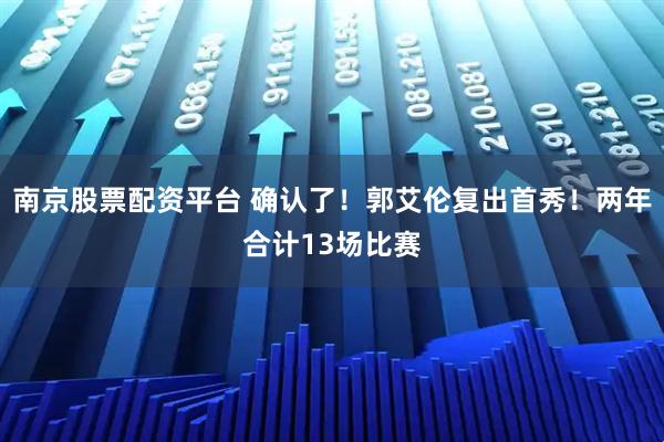 南京股票配资平台 确认了！郭艾伦复出首秀！两年合计13场比赛