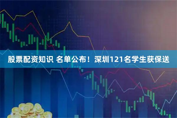 股票配资知识 名单公布！深圳121名学生获保送