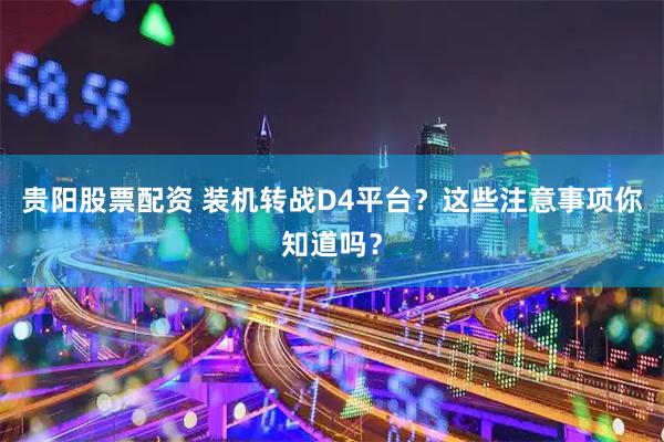 贵阳股票配资 装机转战D4平台？这些注意事项你知道吗？