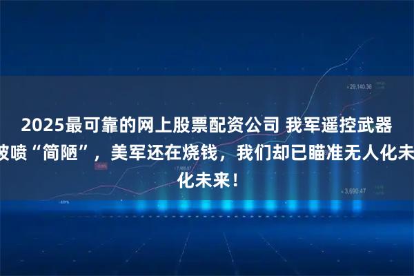 2025最可靠的网上股票配资公司 我军遥控武器站被喷“简陋”，美军还在烧钱，我们却已瞄准无人化未来！