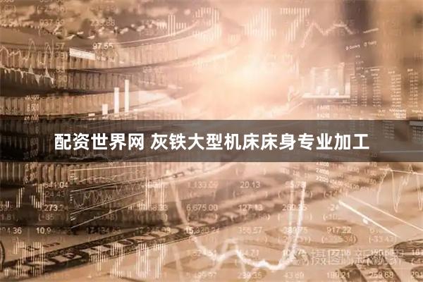 配资世界网 灰铁大型机床床身专业加工