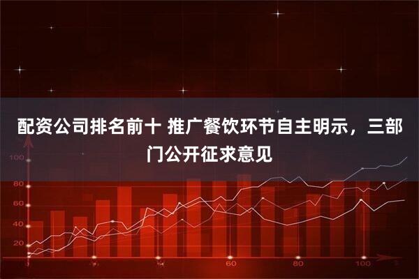 配资公司排名前十 推广餐饮环节自主明示，三部门公开征求意见