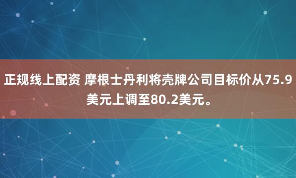 正规线上配资 摩根士丹利将壳牌公司目标价从75.9美元上调至80.2美元。