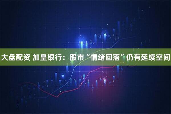 大盘配资 加皇银行：股市“情绪回落”仍有延续空间