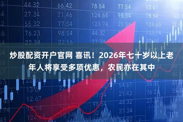 炒股配资开户官网 喜讯！2026年七十岁以上老年人将享受多项优惠，农民亦在其中