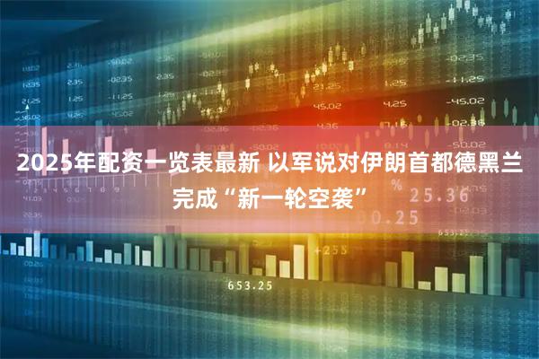 2025年配资一览表最新 以军说对伊朗首都德黑兰完成“新一轮空袭”