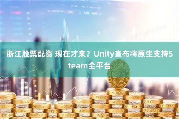 浙江股票配资 现在才来？Unity宣布将原生支持Steam全平台