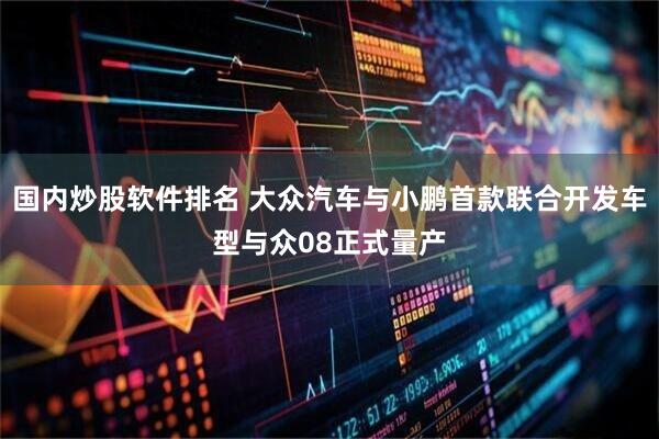 国内炒股软件排名 大众汽车与小鹏首款联合开发车型与众08正式量产