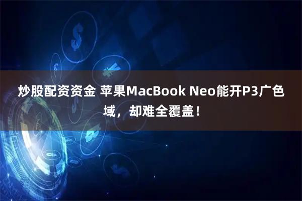 炒股配资资金 苹果MacBook Neo能开P3广色域，却难全覆盖！
