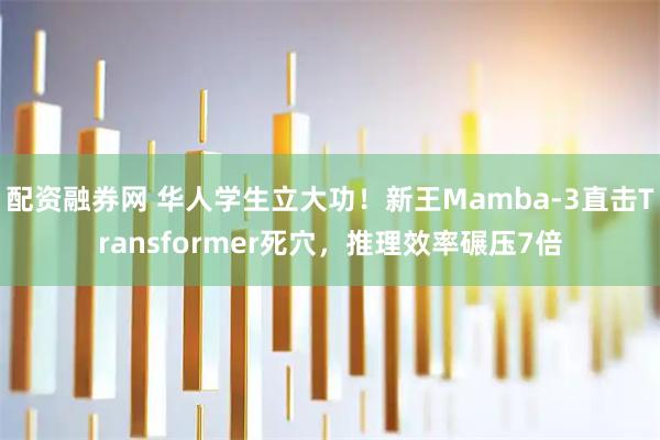 配资融券网 华人学生立大功！新王Mamba-3直击Transformer死穴，推理效率碾压7倍