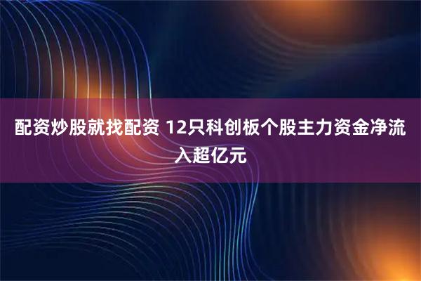 配资炒股就找配资 12只科创板个股主力资金净流入超亿元